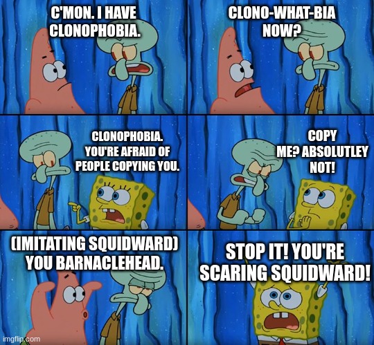 Clonophobic Squidward | C'MON. I HAVE 
CLONOPHOBIA. CLONO-WHAT-BIA
NOW? COPY ME? ABSOLUTLEY NOT! CLONOPHOBIA. YOU'RE AFRAID OF
PEOPLE COPYING YOU. (IMITATING SQUIDWARD)
YOU BARNACLEHEAD. STOP IT! YOU'RE
SCARING SQUIDWARD! | image tagged in stop it patrick you're scaring him | made w/ Imgflip meme maker