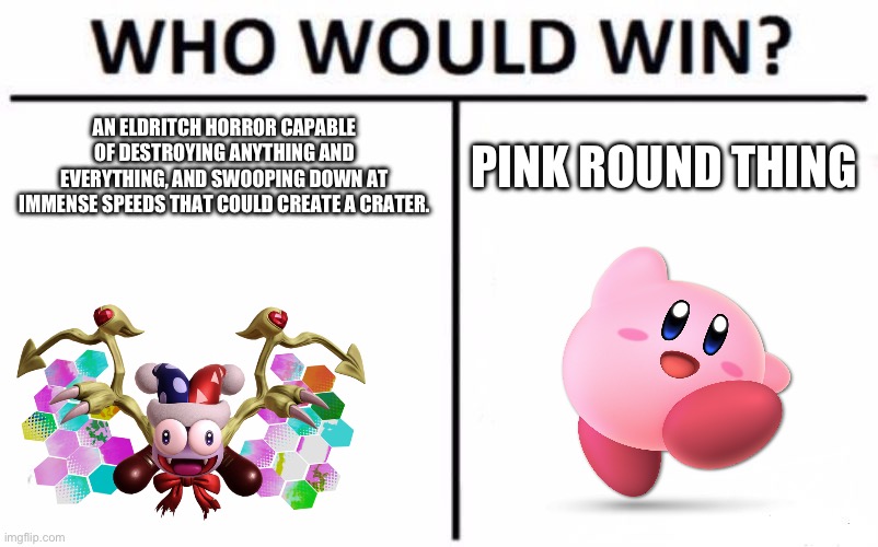 Who Would Win? | AN ELDRITCH HORROR CAPABLE OF DESTROYING ANYTHING AND EVERYTHING, AND SWOOPING DOWN AT IMMENSE SPEEDS THAT COULD CREATE A CRATER. PINK ROUND THING | image tagged in memes,who would win | made w/ Imgflip meme maker