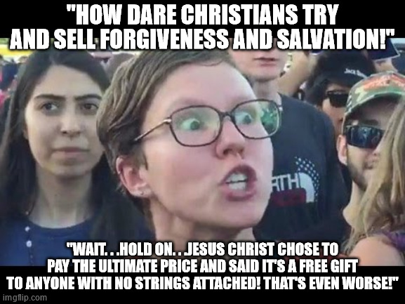 Angry sjw | "HOW DARE CHRISTIANS TRY AND SELL FORGIVENESS AND SALVATION!" "WAIT. . .HOLD ON. . .JESUS CHRIST CHOSE TO PAY THE ULTIMATE PRICE AND SAID IT | image tagged in angry sjw | made w/ Imgflip meme maker