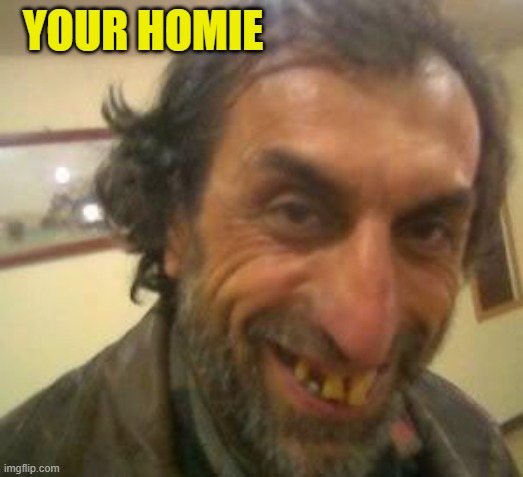 Ugly Guy | YOUR HOMIE | image tagged in ugly guy | made w/ Imgflip meme maker
