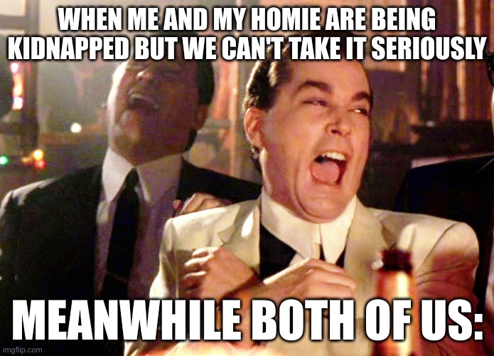Can't take it seriously | WHEN ME AND MY HOMIE ARE BEING KIDNAPPED BUT WE CAN'T TAKE IT SERIOUSLY; MEANWHILE BOTH OF US: | image tagged in memes,good fellas hilarious,laugh,laughing | made w/ Imgflip meme maker
