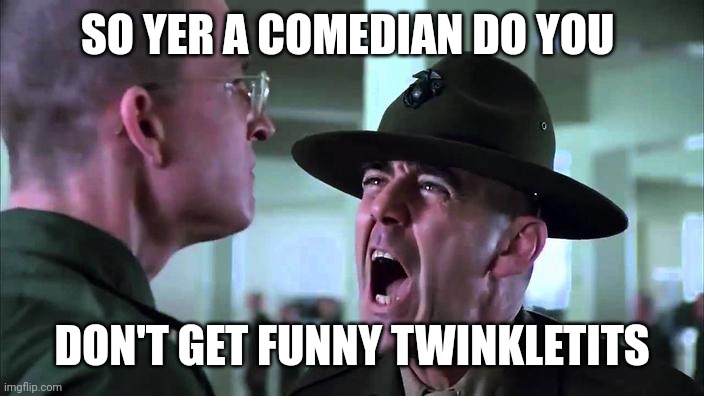 Sergeant Hartman yelling at Private Modine in Full Metal Jacket | SO YER A COMEDIAN DO YOU DON'T GET FUNNY TWINKLETITS | image tagged in sergeant hartman yelling at private modine in full metal jacket | made w/ Imgflip meme maker