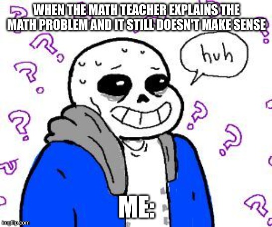 confused sans | WHEN THE MATH TEACHER EXPLAINS THE MATH PROBLEM AND IT STILL DOESN'T MAKE SENSE; ME: | image tagged in confused sans,confused,teacher,math,math teacher | made w/ Imgflip meme maker