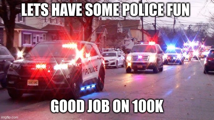 LETS HAVE SOME POLICE FUN GOOD JOB ON 100K | made w/ Imgflip meme maker