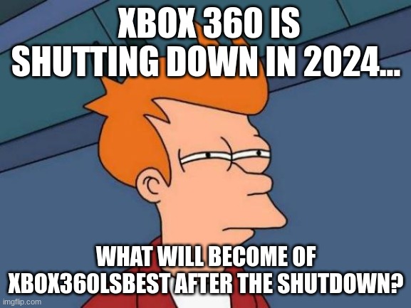 Pure Question Though | XBOX 360 IS SHUTTING DOWN IN 2024... WHAT WILL BECOME OF XBOX360LSBEST AFTER THE SHUTDOWN? | image tagged in memes,futurama fry,xbox | made w/ Imgflip meme maker