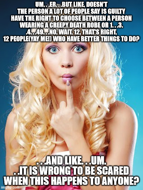 Dumb blonde | UM. . .ER. . .BUT LIKE, DOESN'T THE PERSON A LOT OF PEOPLE SAY IS GUILTY HAVE THE RIGHT TO CHOOSE BETWEEN A PERSON WEARING A CREEPY DEATH RO | image tagged in dumb blonde | made w/ Imgflip meme maker