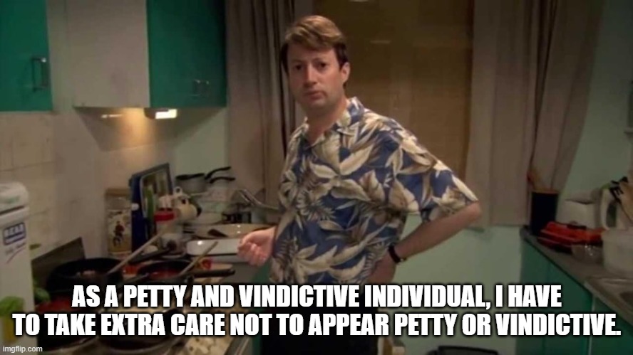 Petty | AS A PETTY AND VINDICTIVE INDIVIDUAL, I HAVE TO TAKE EXTRA CARE NOT TO APPEAR PETTY OR VINDICTIVE. | image tagged in peep show,david mitchell,petty,vindictive | made w/ Imgflip meme maker