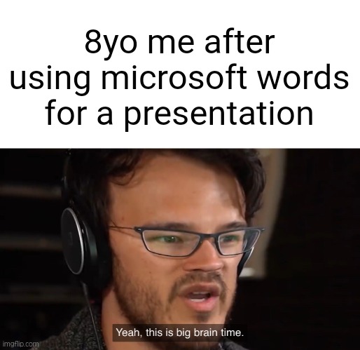 Has anyone ever done this before? | 8yo me after using microsoft words for a presentation | image tagged in yeah this is big brain time,microsoft,markiplier,funny,memes,presentation | made w/ Imgflip meme maker