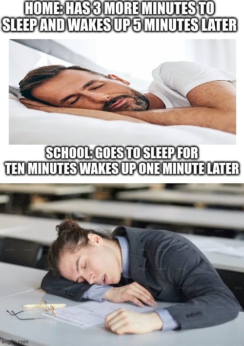 Sleeping at home vs school | HOME: HAS 3 MORE MINUTES TO SLEEP AND WAKES UP 5 MINUTES LATER; SCHOOL: GOES TO SLEEP FOR TEN MINUTES WAKES UP ONE MINUTE LATER | image tagged in school,home,sleeping,funny | made w/ Imgflip meme maker