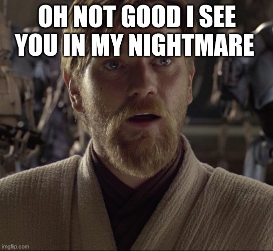 Obi Wan Hello There | OH NOT GOOD I SEE YOU IN MY NIGHTMARE | image tagged in obi wan hello there | made w/ Imgflip meme maker