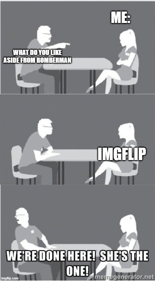 I'm one of the girls who likes imgflip | ME:; WHAT DO YOU LIKE ASIDE FROM BOMBERMAN; IMGFLIP | image tagged in she's the one,imgflip,memes | made w/ Imgflip meme maker