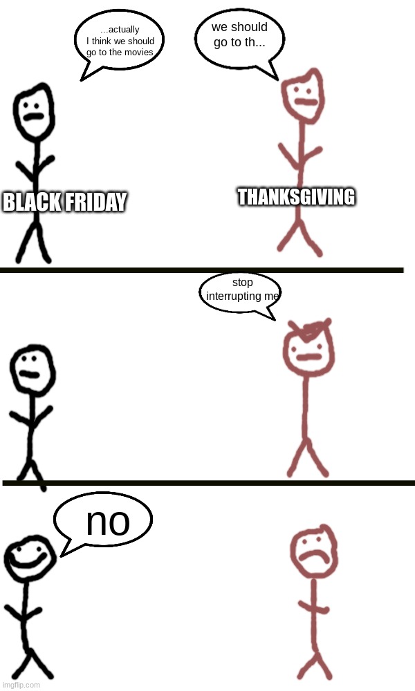 we should go to th... ...actually I think we should go to the movies; THANKSGIVING; BLACK FRIDAY; stop interrupting me; no | image tagged in black friday,thanksgiving | made w/ Imgflip meme maker