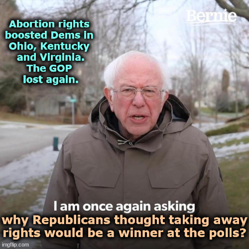 Now the GOP wants a national abortion ban. The pro-choice majority will turn out to vote, and Republicans will lose some more. | Abortion rights 
boosted Dems in 
Ohio, Kentucky 
and Virginia.
The GOP 
lost again. why Republicans thought taking away rights would be a winner at the polls? | image tagged in memes,bernie i am once again asking for your support,pro choice,majority,votes,democratic | made w/ Imgflip meme maker