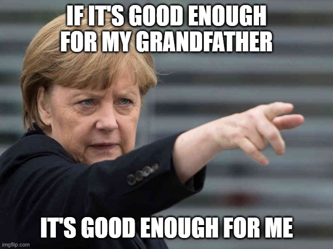 Merkel: Das wird Verboten! | IF IT'S GOOD ENOUGH FOR MY GRANDFATHER IT'S GOOD ENOUGH FOR ME | image tagged in merkel das wird verboten | made w/ Imgflip meme maker