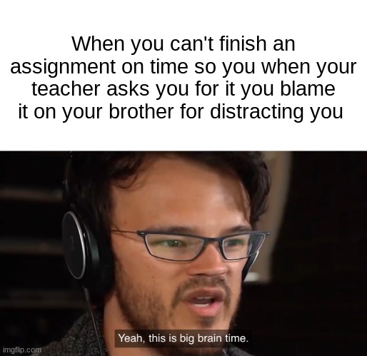Yeah, this is big brain time | When you can't finish an assignment on time so you when your teacher asks you for it you blame it on your brother for distracting you | image tagged in yeah this is big brain time | made w/ Imgflip meme maker