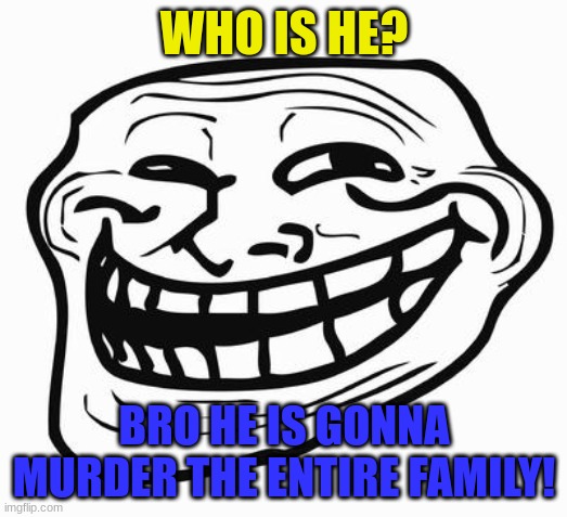 Trollface | WHO IS HE? BRO HE IS GONNA MURDER THE ENTIRE FAMILY! | image tagged in trollface | made w/ Imgflip meme maker