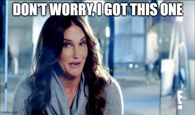 Caitlyn Jenner shrugs,,, | DON'T WORRY, I GOT THIS ONE | image tagged in caitlyn jenner shrugs | made w/ Imgflip meme maker