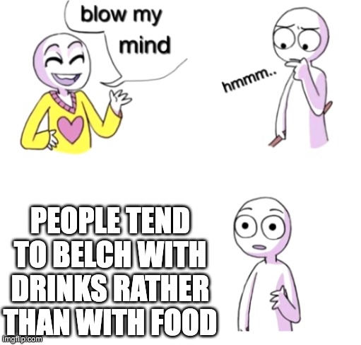 crazy ain't it? | PEOPLE TEND TO BELCH WITH DRINKS RATHER THAN WITH FOOD | image tagged in blow my mind | made w/ Imgflip meme maker