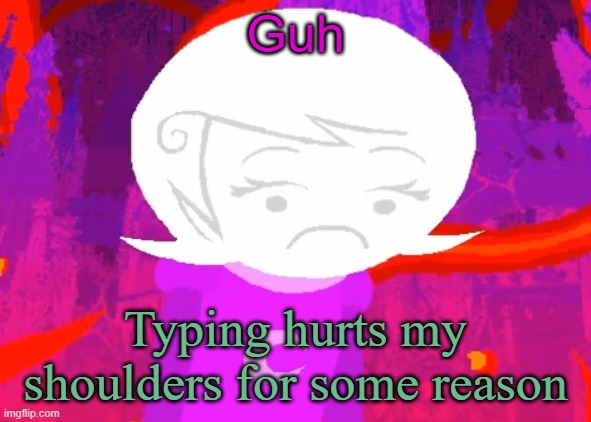 Roxy Lalonde disappointed | Guh; Typing hurts my shoulders for some reason | image tagged in roxy lalonde disappointed | made w/ Imgflip meme maker