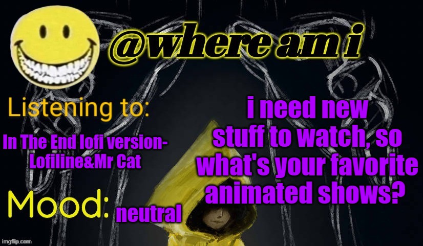 this includes anime/cartoons/all the things that are animated | i need new stuff to watch, so what's your favorite animated shows? In The End lofi version-
Lofiline&Mr Cat; neutral | image tagged in where am i announcement template updated,e | made w/ Imgflip meme maker
