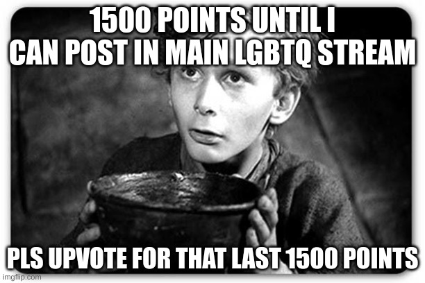 Beggar | 1500 POINTS UNTIL I CAN POST IN MAIN LGBTQ STREAM; PLS UPVOTE FOR THAT LAST 1500 POINTS | image tagged in beggar | made w/ Imgflip meme maker