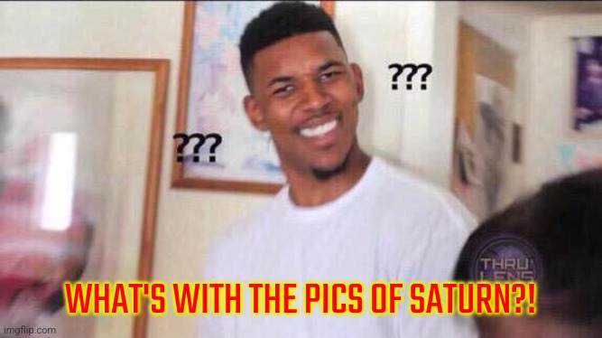 Black guy confused | WHAT'S WITH THE PICS OF SATURN?! | image tagged in black guy confused | made w/ Imgflip meme maker