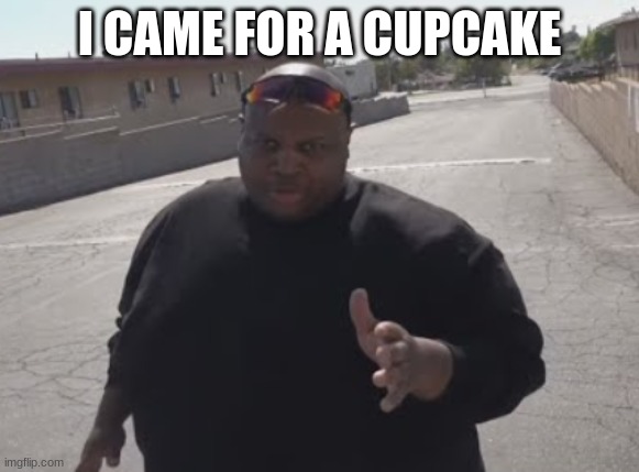 I CAME FOR A CUPCAKE | image tagged in edp445 | made w/ Imgflip meme maker