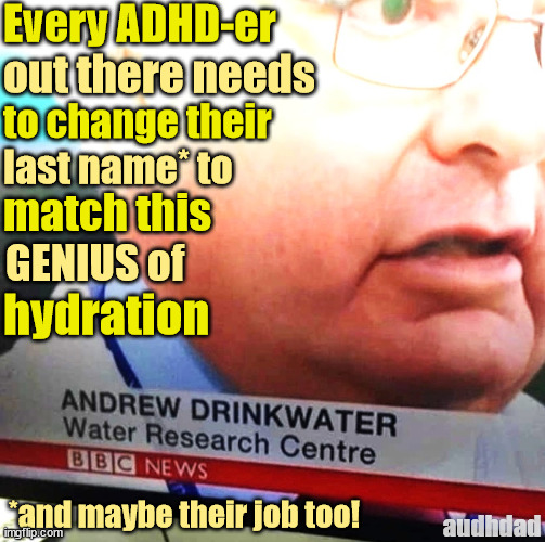 Drinkwater, the LEGEND | Every ADHD-er; out there needs; to change their; last name* to; match this; GENIUS of; hydration; *and maybe their job too! audhdad | image tagged in drink water,memes,adhd,water,hydration,audhd | made w/ Imgflip meme maker