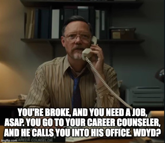 FNAF Movie RP!! | YOU'RE BROKE, AND YOU NEED A JOB, ASAP. YOU GO TO YOUR CAREER COUNSELER, AND HE CALLS YOU INTO HIS OFFICE. WDYD? | made w/ Imgflip meme maker