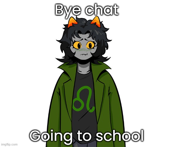 nepeta um | Bye chat; Going to school | image tagged in nepeta um | made w/ Imgflip meme maker