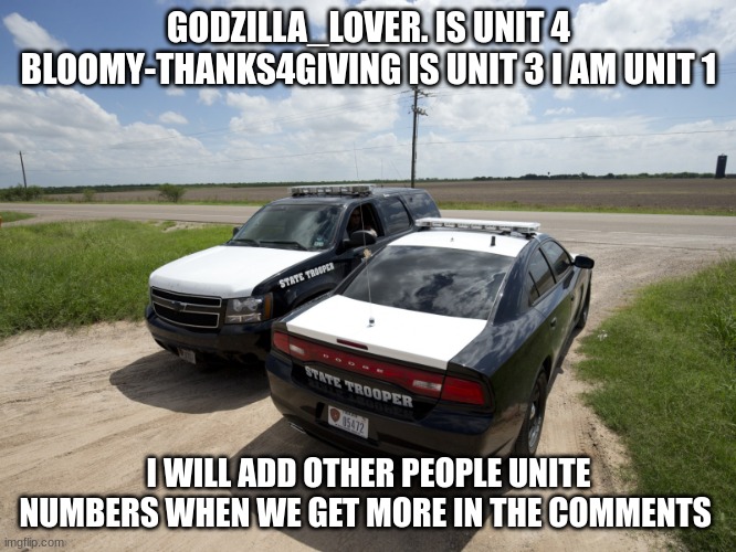 police | GODZILLA_LOVER. IS UNIT 4 BLOOMY-THANKS4GIVING IS UNIT 3 I AM UNIT 1; I WILL ADD OTHER PEOPLE UNITE NUMBERS WHEN WE GET MORE IN THE COMMENTS | image tagged in police | made w/ Imgflip meme maker