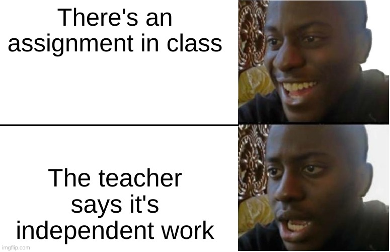 WHY!?!? | There's an assignment in class; The teacher says it's independent work | image tagged in disappointed black guy | made w/ Imgflip meme maker