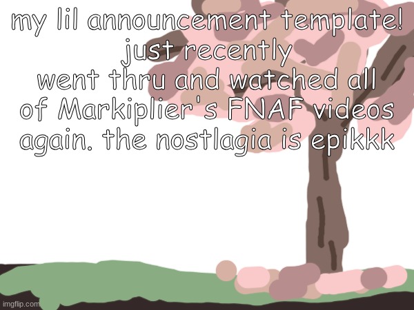 i watched markiplier, coryxkenshin, along with some insym videos. check them all out if you havent! | my lil announcement template!
just recently went thru and watched all of Markiplier's FNAF videos again. the nostlagia is epikkk | image tagged in template,markiplier,fnaf | made w/ Imgflip meme maker