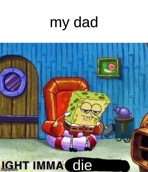 damn bro | my dad; die | image tagged in memes,spongebob ight imma head out | made w/ Imgflip meme maker