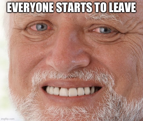 Hide the Pain Harold | EVERYONE STARTS TO LEAVE | image tagged in hide the pain harold | made w/ Imgflip meme maker