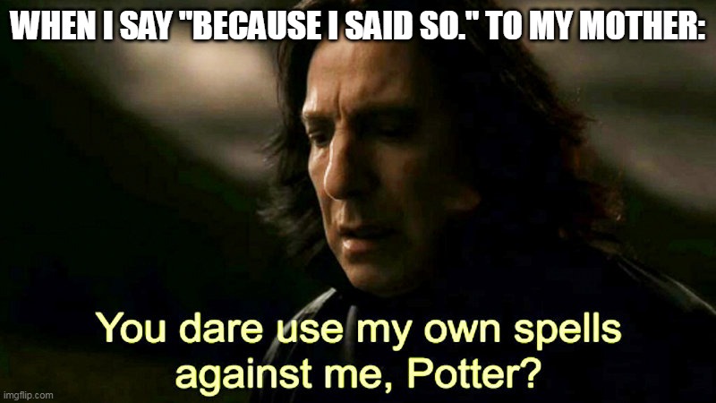 I Don't Need a Reason To | WHEN I SAY "BECAUSE I SAID SO." TO MY MOTHER: | image tagged in how dare you use my own spells against me potter | made w/ Imgflip meme maker