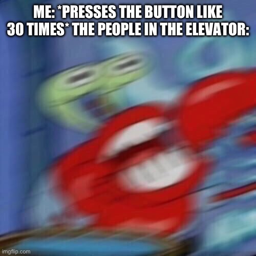Mr krabs blur | ME: *PRESSES THE BUTTON LIKE 30 TIMES* THE PEOPLE IN THE ELEVATOR: | image tagged in mr krabs blur | made w/ Imgflip meme maker
