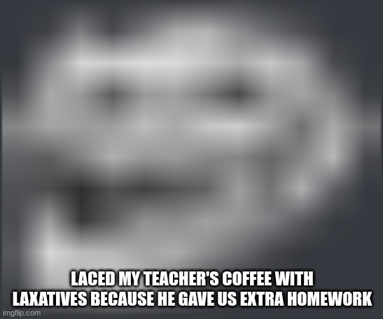 im a consistently silly guy | LACED MY TEACHER'S COFFEE WITH LAXATIVES BECAUSE HE GAVE US EXTRA HOMEWORK | image tagged in extremely low quality troll face | made w/ Imgflip meme maker