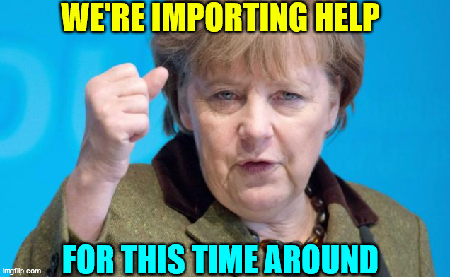 Angela Merkel | WE'RE IMPORTING HELP FOR THIS TIME AROUND | image tagged in angela merkel | made w/ Imgflip meme maker