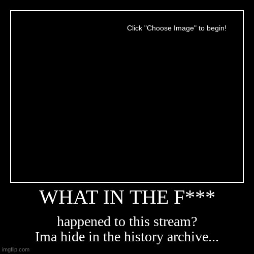 WHAT IN THE F*** | happened to this stream?
Ima hide in the history archive... | image tagged in funny,demotivationals | made w/ Imgflip demotivational maker