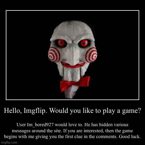 Let's play a game. | Hello, Imgflip. Would you like to play a game? | User Im_bored927 would love to. He has hidden various messages around the site. If you are  | image tagged in funny,demotivationals,arg | made w/ Imgflip demotivational maker