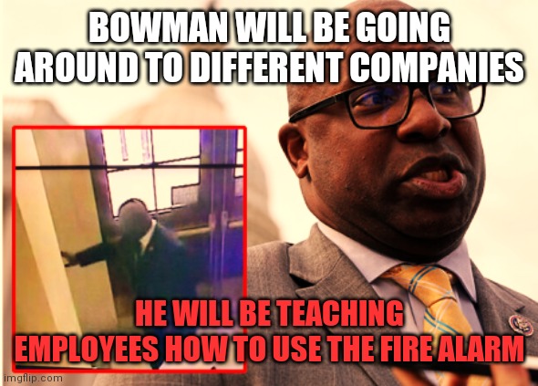 Bowman door opener | BOWMAN WILL BE GOING AROUND TO DIFFERENT COMPANIES; HE WILL BE TEACHING EMPLOYEES HOW TO USE THE FIRE ALARM | image tagged in rep jamaal bowman d-ny,funny memes | made w/ Imgflip meme maker