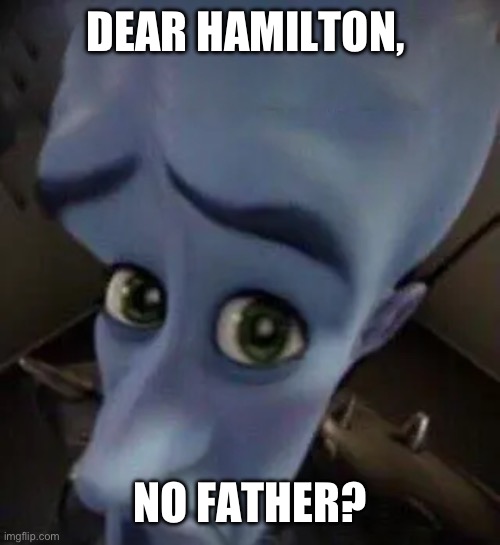 megamind no b | DEAR HAMILTON, NO FATHER? | image tagged in megamind no b | made w/ Imgflip meme maker