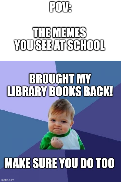 it's cringe | POV:; THE MEMES YOU SEE AT SCHOOL; BROUGHT MY LIBRARY BOOKS BACK! MAKE SURE YOU DO TOO | image tagged in memes,success kid | made w/ Imgflip meme maker