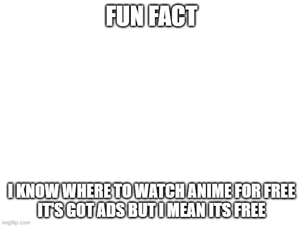 i hold the keys to the universe | FUN FACT; I KNOW WHERE TO WATCH ANIME FOR FREE
IT'S GOT ADS BUT I MEAN ITS FREE | image tagged in e | made w/ Imgflip meme maker