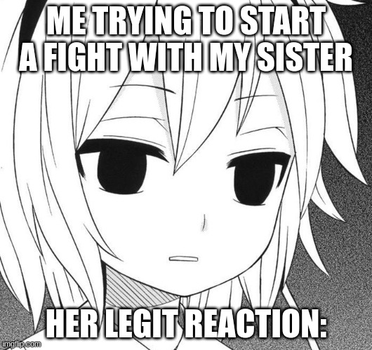 ME TRYING TO START A FIGHT WITH MY SISTER; HER LEGIT REACTION: | image tagged in blank | made w/ Imgflip meme maker