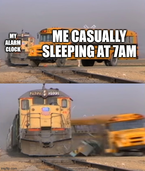 what waking up feels like | ME CASUALLY SLEEPING AT 7AM; MY ALARM CLOCK | image tagged in a train hitting a school bus | made w/ Imgflip meme maker