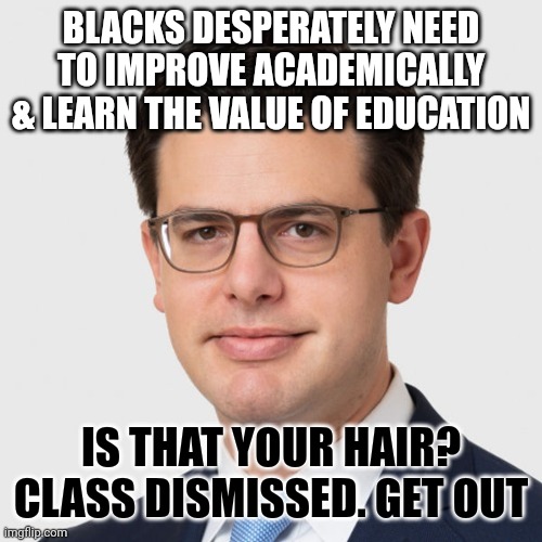 The inimitable clown world | BLACKS DESPERATELY NEED TO IMPROVE ACADEMICALLY & LEARN THE VALUE OF EDUCATION; IS THAT YOUR HAIR? CLASS DISMISSED. GET OUT | made w/ Imgflip meme maker