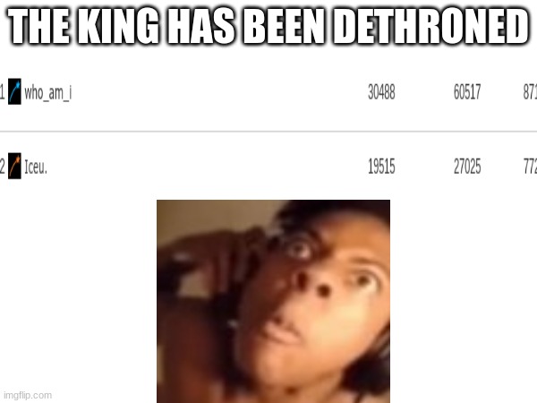 the king has been dethroned | THE KING HAS BEEN DETHRONED | image tagged in iceu,who_am_i,holy shit | made w/ Imgflip meme maker