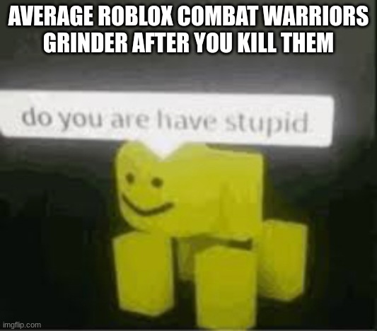 do you are have stupid | AVERAGE ROBLOX COMBAT WARRIORS GRINDER AFTER YOU KILL THEM | image tagged in do you are have stupid | made w/ Imgflip meme maker
